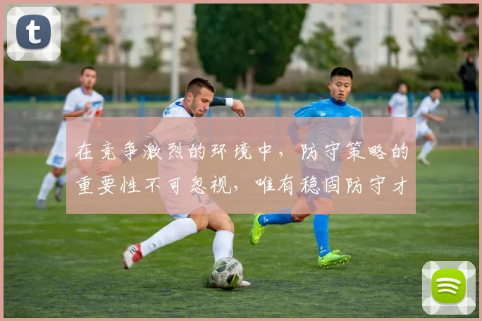 在竞争激烈的环境中，防守策略的重要性不可忽视，唯有稳固防守才能赢得胜利