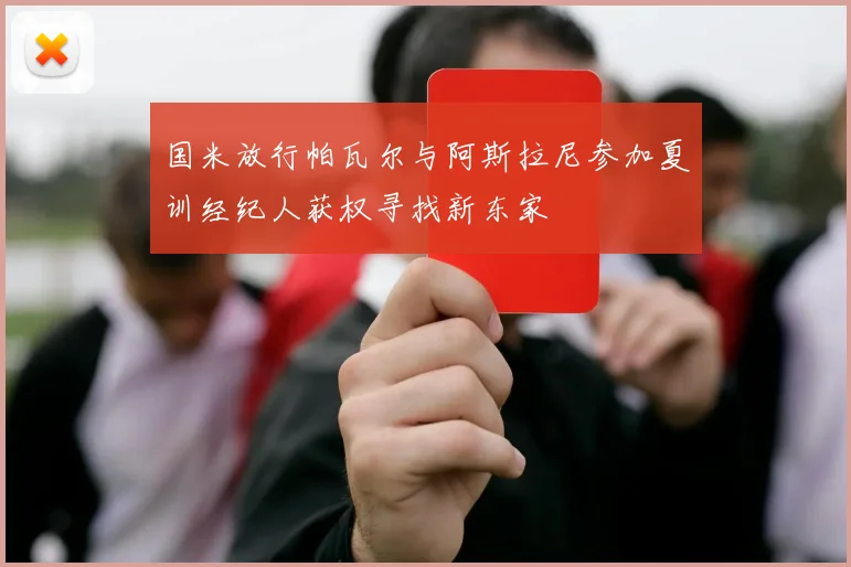 国米放行帕瓦尔与阿斯拉尼参加夏训经纪人获权寻找新东家