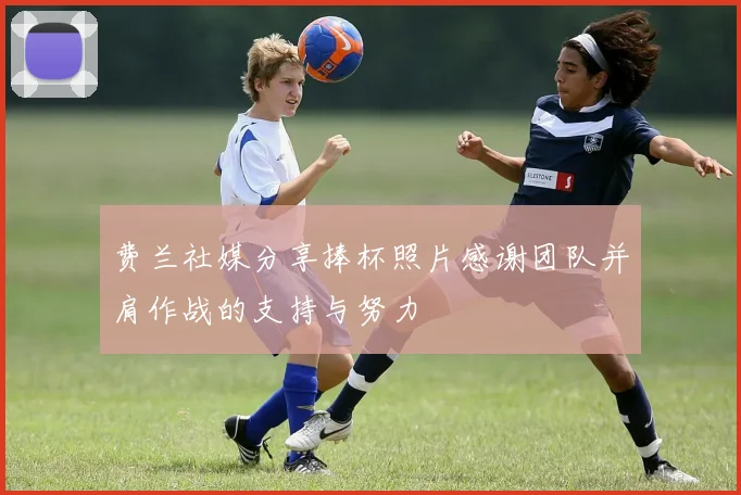 费兰社媒分享捧杯照片感谢团队并肩作战的支持与努力