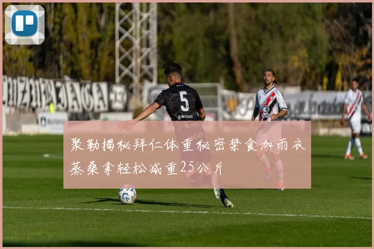 聚勒揭秘拜仁体重秘密禁食加雨衣蒸桑拿轻松减重25公斤