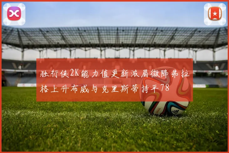 独行侠2K能力值更新浓眉微降弗拉格上升布威与克里斯蒂持平78
