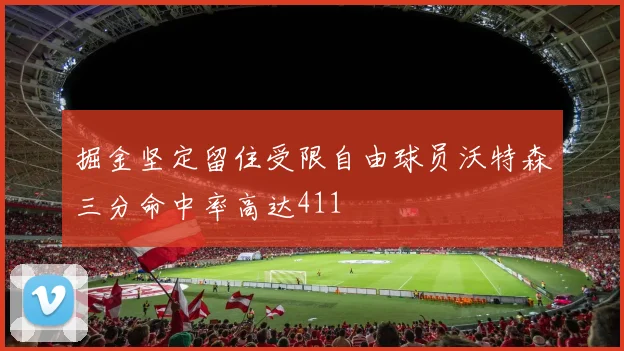 掘金坚定留住受限自由球员沃特森三分命中率高达411