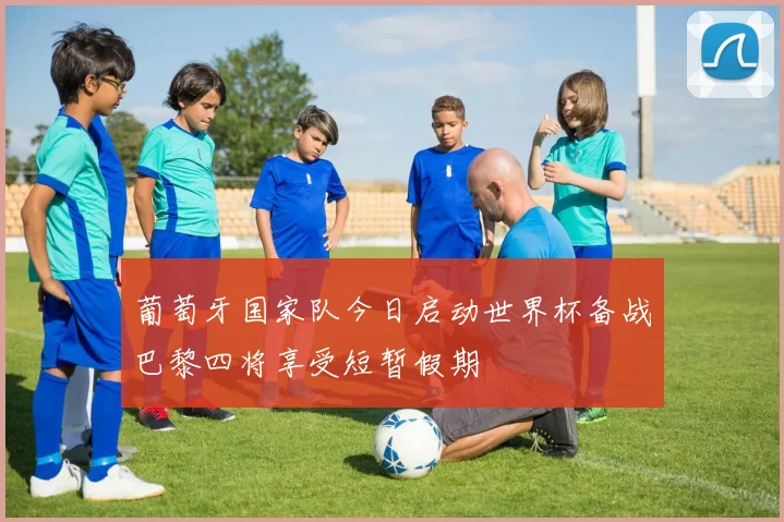 葡萄牙国家队今日启动世界杯备战巴黎四将享受短暂假期