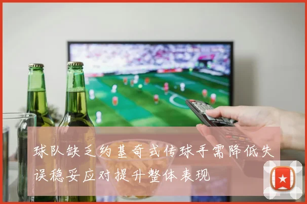 球队缺乏约基奇式传球手需降低失误稳妥应对提升整体表现