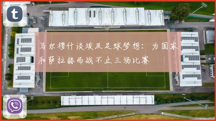 马尔穆什谈埃及足球梦想：为国家和萨拉赫而战不止三场比赛