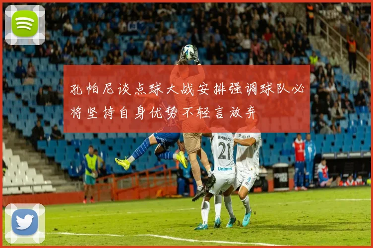 孔帕尼谈点球大战安排强调球队必将坚持自身优势不轻言放弃