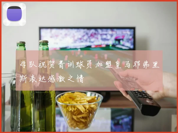 母队祝贺青训球员加盟皇马邓弗里斯表达感激之情