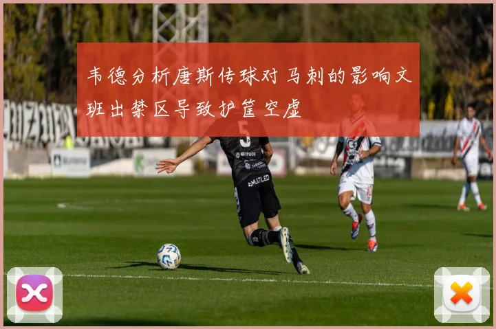 韦德分析唐斯传球对马刺的影响文班出禁区导致护筐空虚