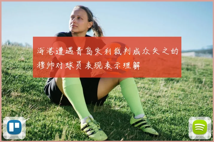 海港遭遇青岛失利裁判成众矢之的穆帅对球员表现表示理解