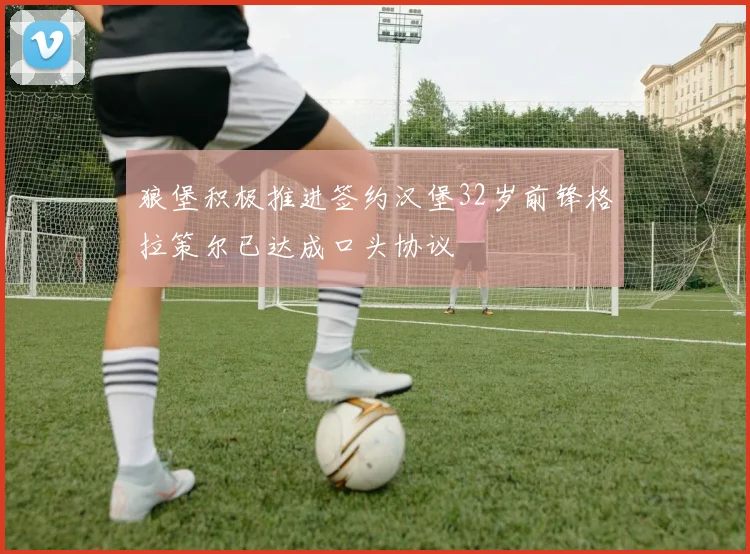 狼堡积极推进签约汉堡32岁前锋格拉策尔已达成口头协议