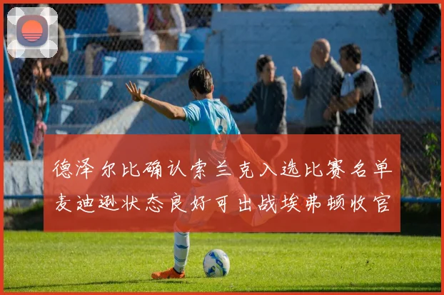 德泽尔比确认索兰克入选比赛名单麦迪逊状态良好可出战埃弗顿收官战