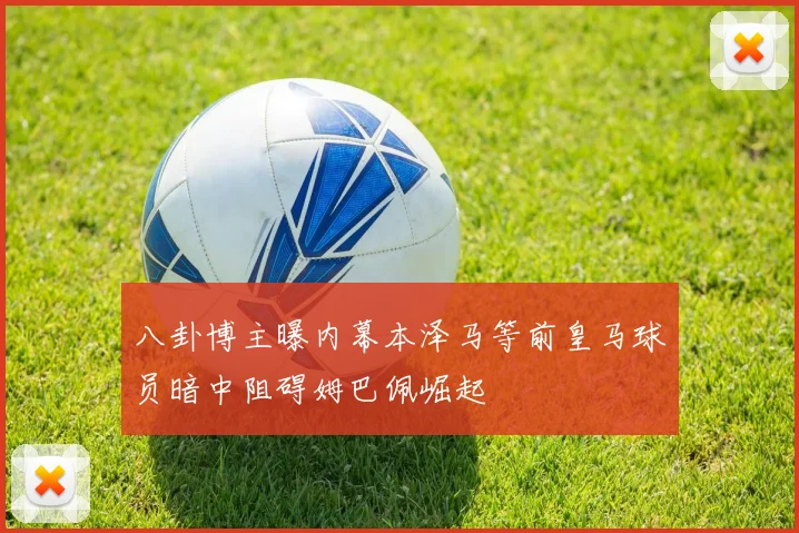 八卦博主曝内幕本泽马等前皇马球员暗中阻碍姆巴佩崛起