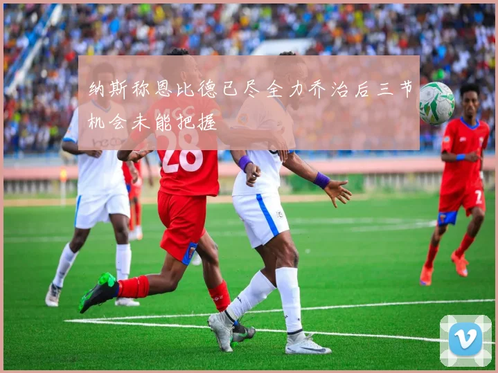 纳斯称恩比德已尽全力乔治后三节机会未能把握