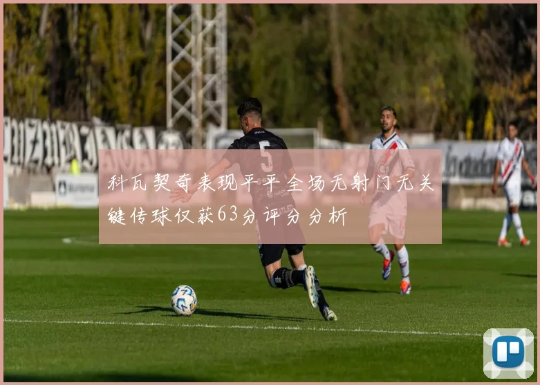 科瓦契奇表现平平全场无射门无关键传球仅获63分评分分析