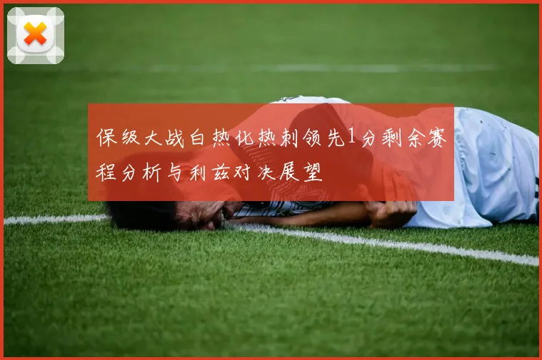 保级大战白热化热刺领先1分剩余赛程分析与利兹对决展望