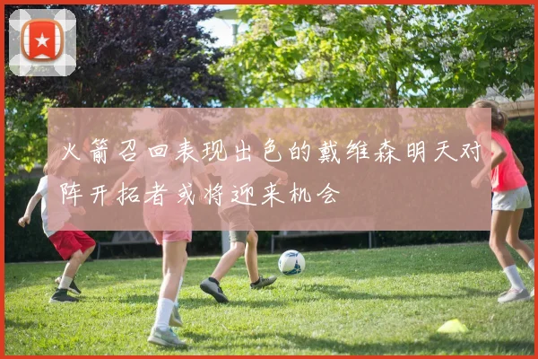 火箭召回表现出色的戴维森明天对阵开拓者或将迎来机会