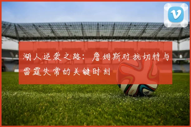 湖人逆袭之路：詹姆斯对抗切特与雷霆失常的关键时刻