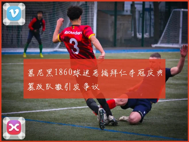 慕尼黑1860球迷恶搞拜仁夺冠庆典篡改队徽引发争议