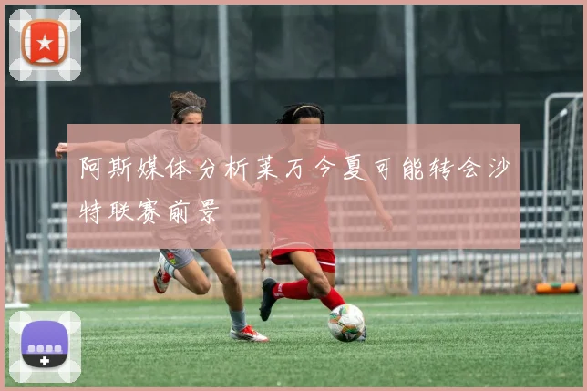 阿斯媒体分析莱万今夏可能转会沙特联赛前景