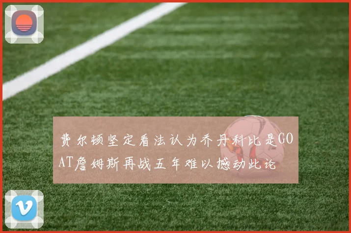 费尔顿坚定看法认为乔丹科比是GOAT詹姆斯再战五年难以撼动此论
