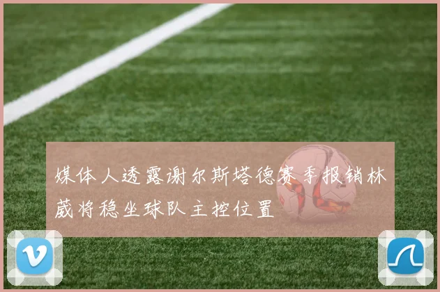 媒体人透露谢尔斯塔德赛季报销林葳将稳坐球队主控位置