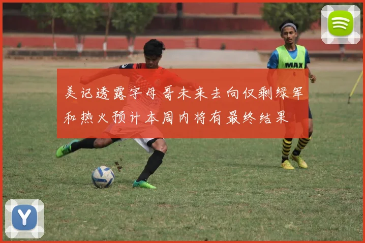 美记透露字母哥未来去向仅剩绿军和热火预计本周内将有最终结果