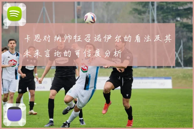 卡恩对纳帅征召诺伊尔的看法及其未来言论的可信度分析