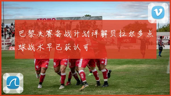 巴黎决赛备战计划详解贝拉尔多点球战术早已获认可