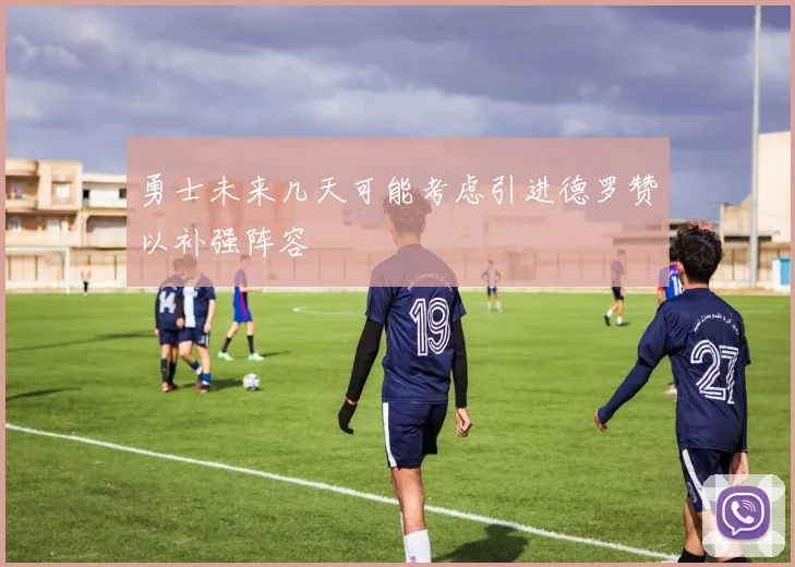 勇士未来几天可能考虑引进德罗赞以补强阵容