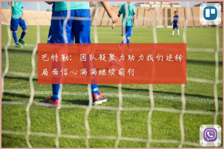 巴特勒：团队凝聚力助力我们逆转局面信心满满继续前行