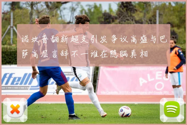 诺坎普翻新超支引发争议高盛与巴萨高层言辞不一谁在隐瞒真相
