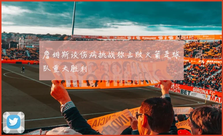 詹姆斯谈伤病挑战称击败火箭是球队重大胜利