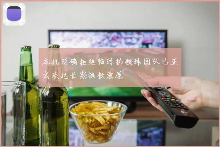 本托明确拒绝临时执教韩国队已正式表达长期执教意愿