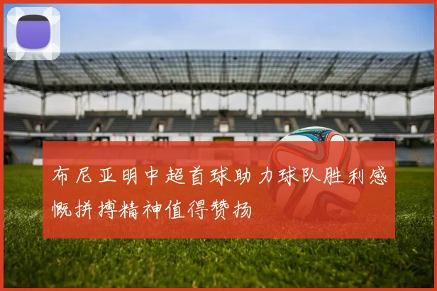 布尼亚明中超首球助力球队胜利感慨拼搏精神值得赞扬