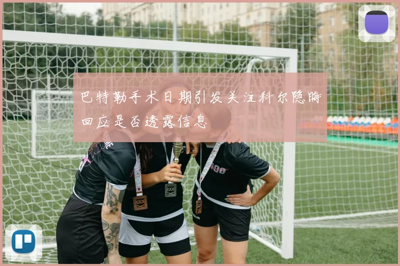 巴特勒手术日期引发关注科尔隐晦回应是否透露信息