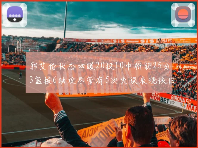 郭艾伦状态回暖20投10中斩获25分3篮板6助攻尽管有5次失误表现依旧可圈可点